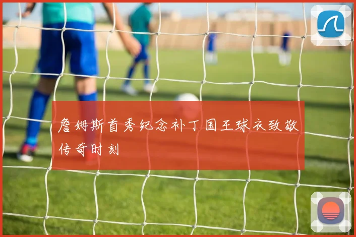 詹姆斯首秀纪念补丁国王球衣致敬传奇时刻