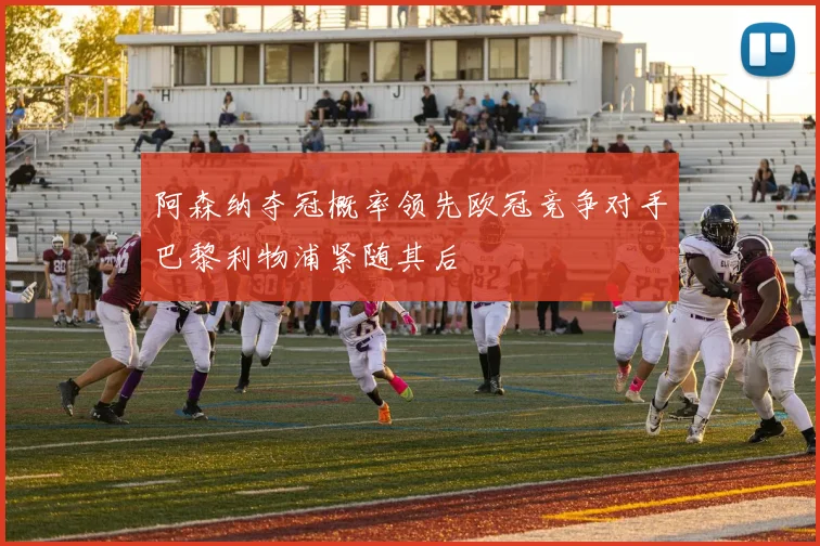 阿森纳夺冠概率领先欧冠竞争对手巴黎利物浦紧随其后