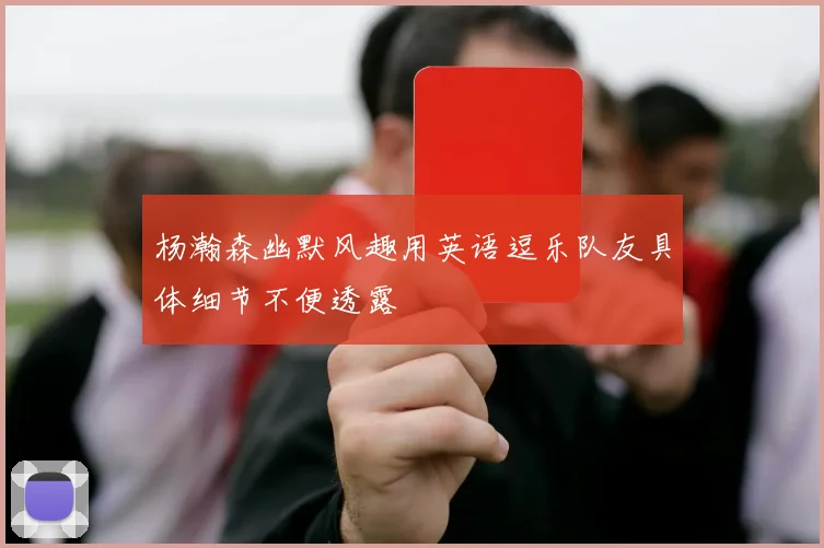 杨瀚森幽默风趣用英语逗乐队友具体细节不便透露