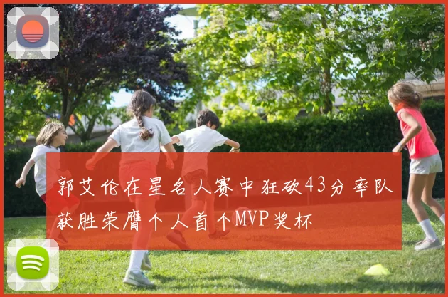 郭艾伦在星名人赛中狂砍43分率队获胜荣膺个人首个MVP奖杯