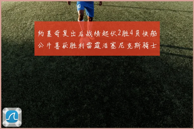 约基奇复出后战绩起伏2胜4负快船公牛喜获胜利雷霆活塞尼克斯骑士接连失利