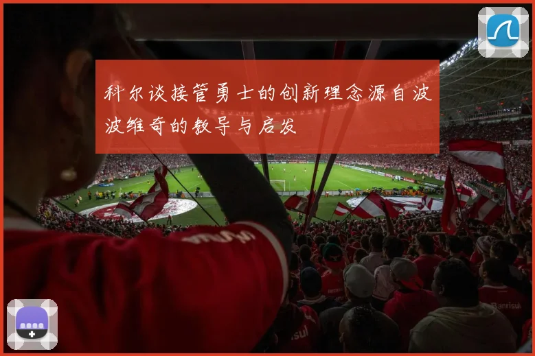 科尔谈接管勇士的创新理念源自波波维奇的教导与启发