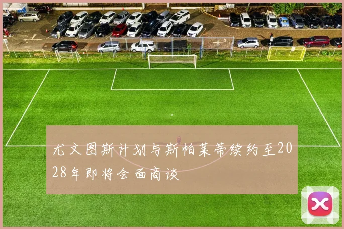 尤文图斯计划与斯帕莱蒂续约至2028年即将会面商谈