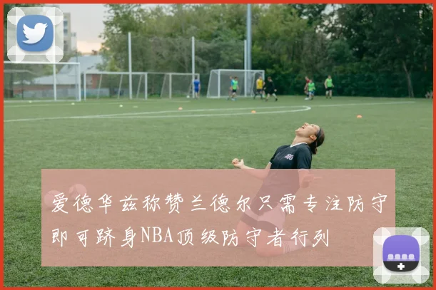 爱德华兹称赞兰德尔只需专注防守即可跻身NBA顶级防守者行列