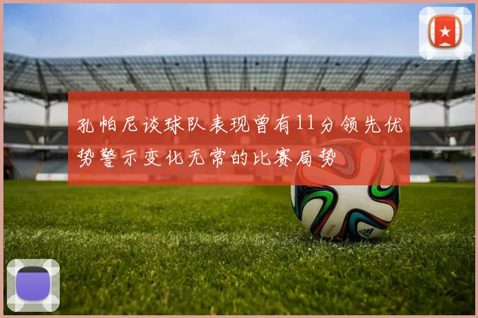 孔帕尼谈球队表现曾有11分领先优势警示变化无常的比赛局势