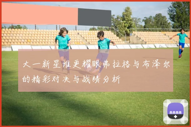 大一新星谁更耀眼弗拉格与布泽尔的精彩对决与战绩分析