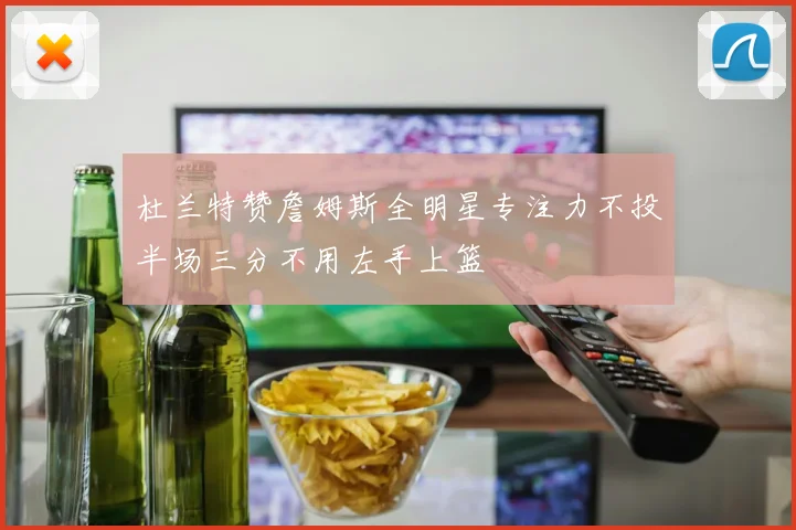 杜兰特赞詹姆斯全明星专注力不投半场三分不用左手上篮