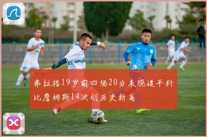 弗拉格19岁前四场20分表现追平科比詹姆斯14次创历史新高