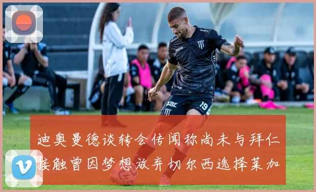 迪奥曼德谈转会传闻称尚未与拜仁接触曾因梦想放弃切尔西选择莱加内斯