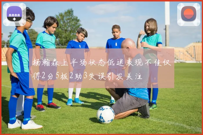 杨瀚森上半场状态低迷表现不佳仅得2分5板2助3失误引发关注