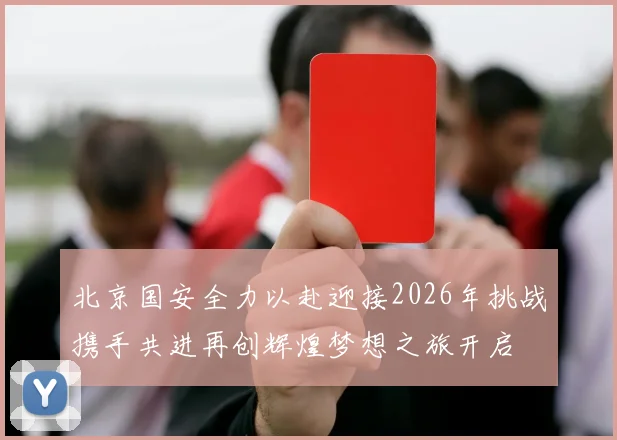 北京国安全力以赴迎接2026年挑战携手共进再创辉煌梦想之旅开启
