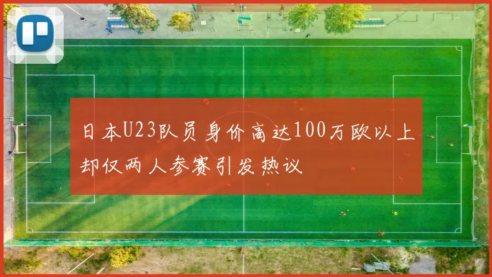日本U23队员身价高达100万欧以上却仅两人参赛引发热议