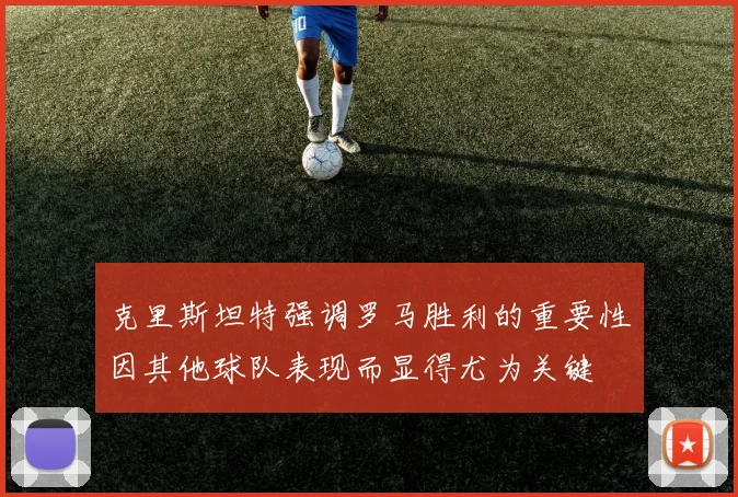克里斯坦特强调罗马胜利的重要性因其他球队表现而显得尤为关键