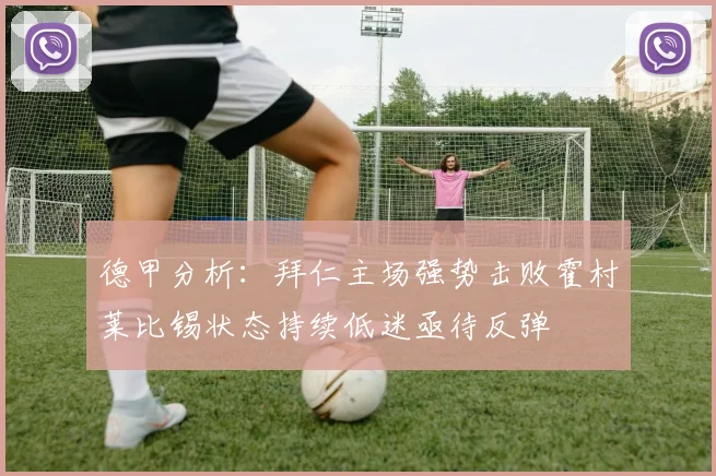 德甲分析：拜仁主场强势击败霍村莱比锡状态持续低迷亟待反弹