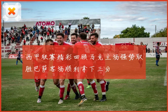 西甲联赛精彩回顾马竞主场强势取胜巴萨客场顺利拿下三分
