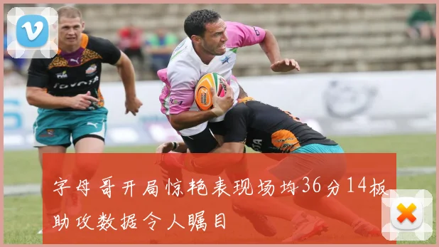 字母哥开局惊艳表现场均36分14板助攻数据令人瞩目