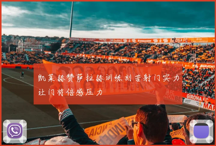 凯莱赫赞萨拉赫训练刻苦射门实力让门将倍感压力